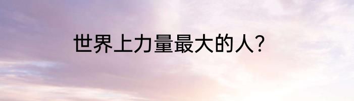 世界上力量最大的人？