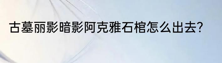 古墓丽影暗影阿克雅石棺怎么出去？