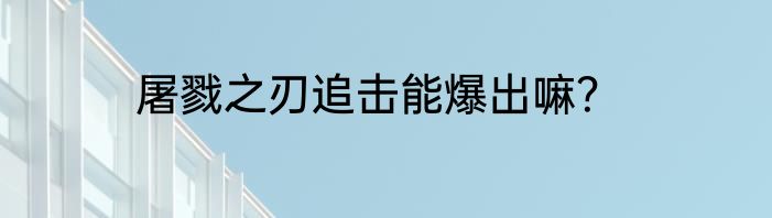 屠戮之刃追击能爆出嘛？