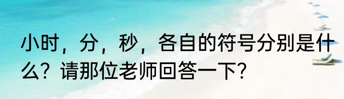 小时，分，秒，各自的符号分别是什么？请那位老师回答一下？