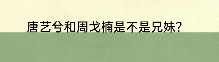 唐艺兮和周戈楠是不是兄妹？