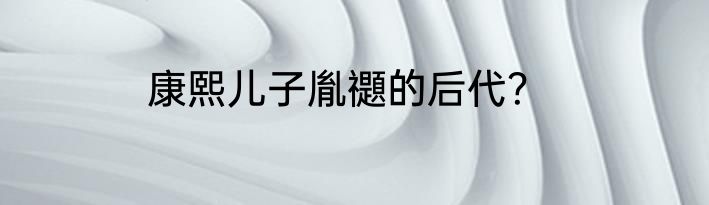 康熙儿子胤禵的后代？