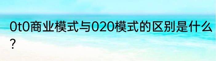 0t0商业模式与020模式的区别是什么？