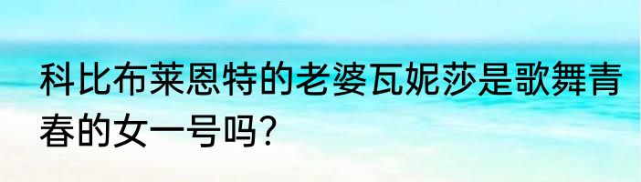 科比布莱恩特的老婆瓦妮莎是歌舞青春的女一号吗？