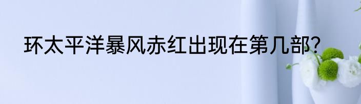 环太平洋暴风赤红出现在第几部？