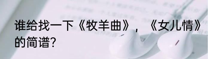 谁给找一下《牧羊曲》，《女儿情》的简谱？