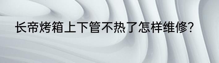 长帝烤箱上下管不热了怎样维修？