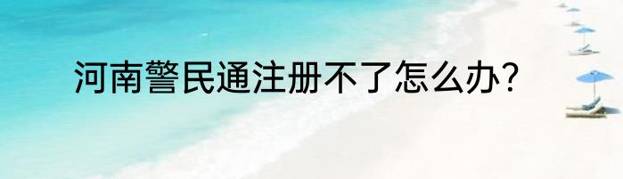 河南警民通注册不了怎么办？