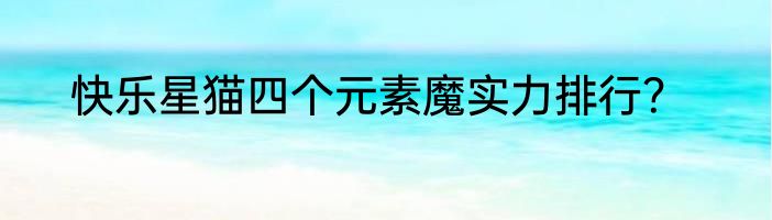 快乐星猫四个元素魔实力排行？