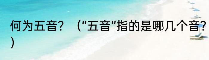 何为五音？（“五音”指的是哪几个音？）