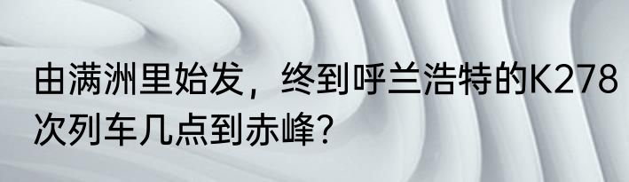 由满洲里始发，终到呼兰浩特的K278次列车几点到赤峰？