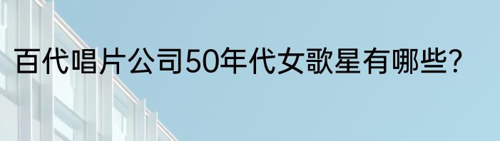 百代唱片公司50年代女歌星有哪些？