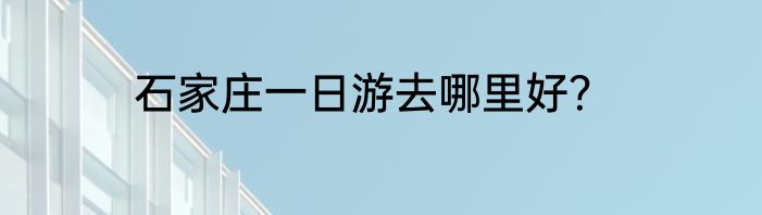 石家庄一日游去哪里好？