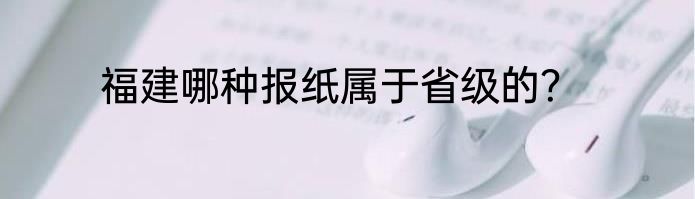 福建哪种报纸属于省级的？