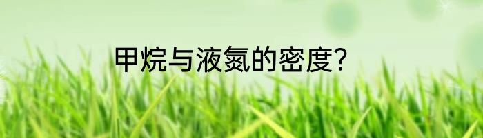 甲烷与液氮的密度？