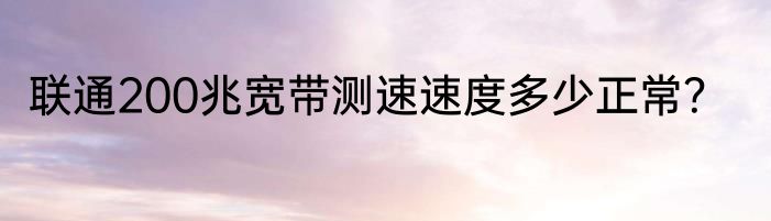 联通200兆宽带测速速度多少正常？
