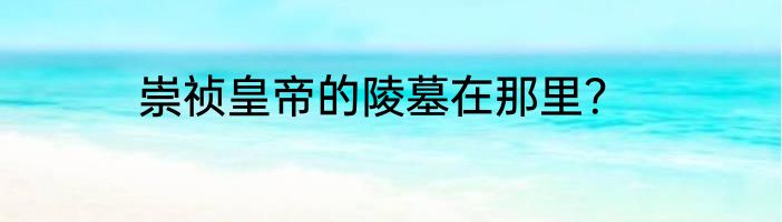 崇祯皇帝的陵墓在那里？