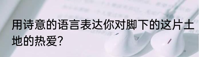 用诗意的语言表达你对脚下的这片土地的热爱？