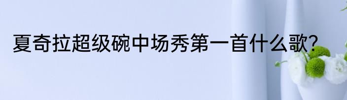 夏奇拉超级碗中场秀第一首什么歌？