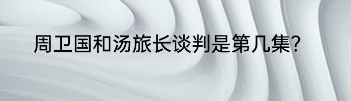 周卫国和汤旅长谈判是第几集？