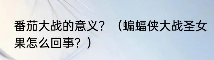 番茄大战的意义？（蝙蝠侠大战圣女果怎么回事？）