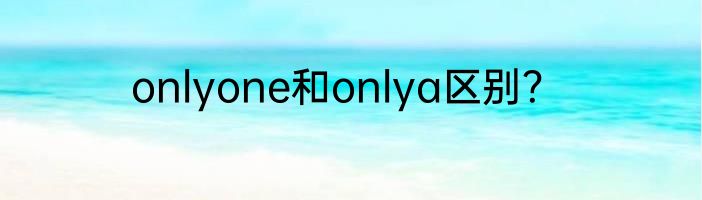 onlyone和onlya区别？