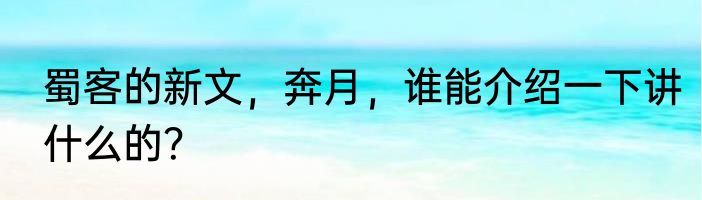 蜀客的新文，奔月，谁能介绍一下讲什么的？
