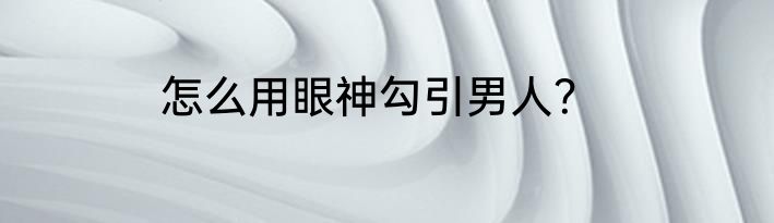 怎么用眼神勾引男人？