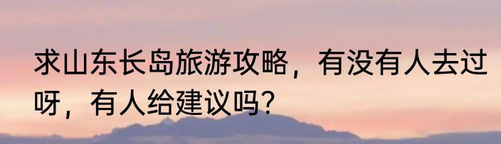 求山东长岛旅游攻略，有没有人去过呀，有人给建议吗？
