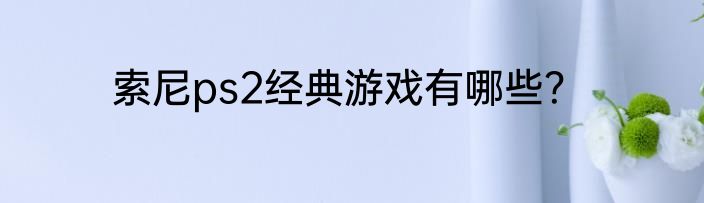 索尼ps2经典游戏有哪些？