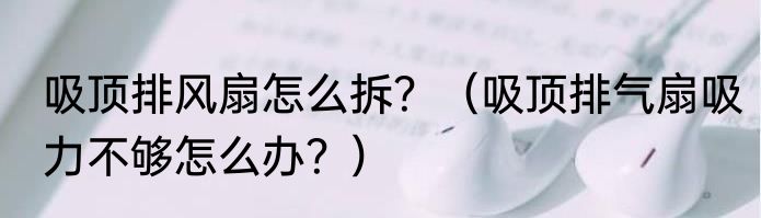 吸顶排风扇怎么拆？（吸顶排气扇吸力不够怎么办？）