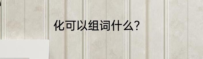 化可以组词什么？