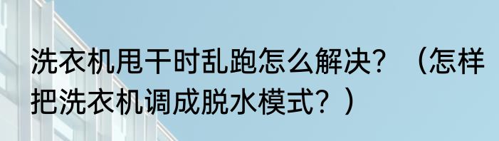 洗衣机甩干时乱跑怎么解决？（怎样把洗衣机调成脱水模式？）