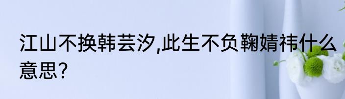 江山不换韩芸汐,此生不负鞠婧祎什么意思？