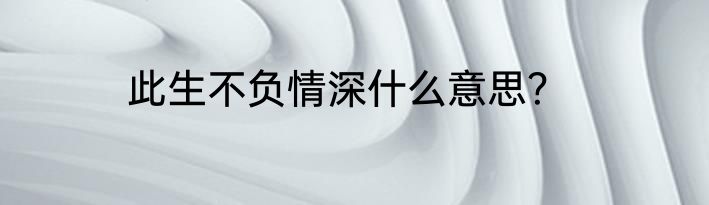 此生不负情深什么意思？