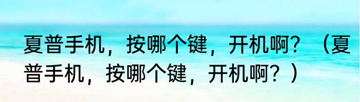 夏普手机，按哪个键，开机啊？（夏普手机，按哪个键，开机啊？）