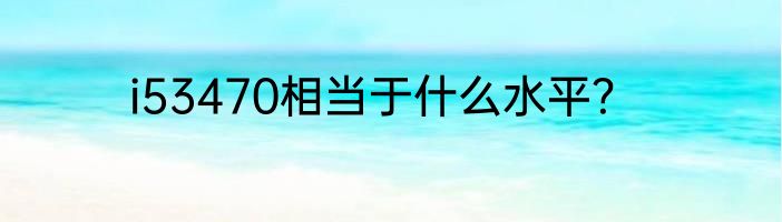 i53470相当于什么水平？