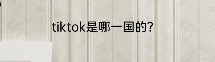 tiktok是哪一国的？