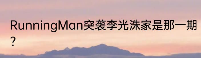 RunningMan突袭李光洙家是那一期？