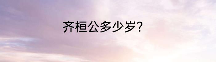 齐桓公多少岁？