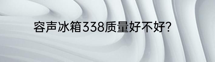 容声冰箱338质量好不好？