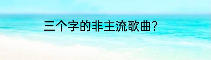 三个字的非主流歌曲？