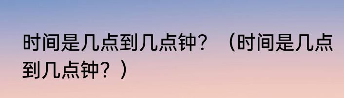 时间是几点到几点钟？（时间是几点到几点钟？）