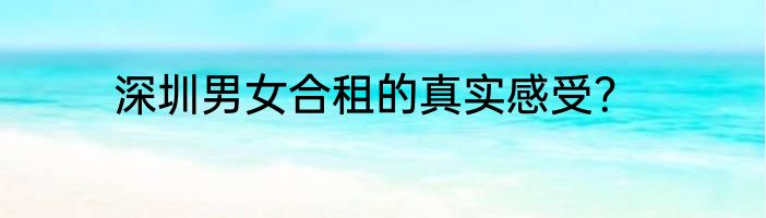 深圳男女合租的真实感受？