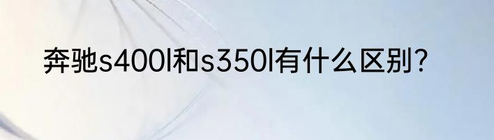 奔驰s400l和s350l有什么区别？