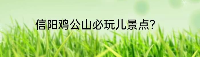 信阳鸡公山必玩儿景点？