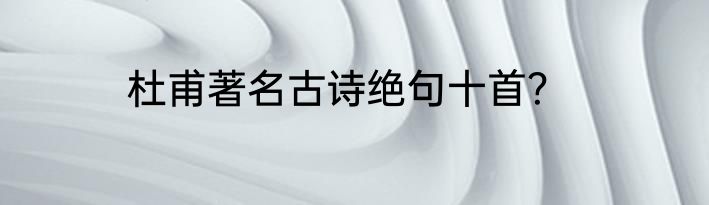 杜甫著名古诗绝句十首？