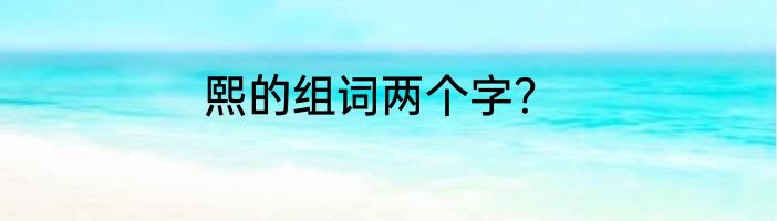 熙的组词两个字？