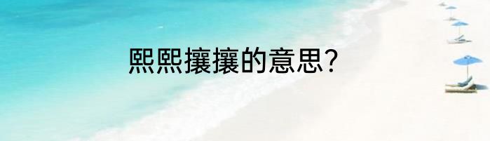熙熙攘攘的意思？