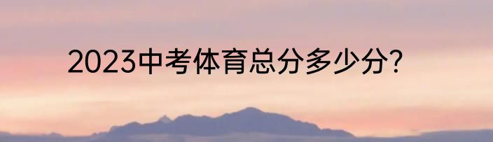 2023中考体育总分多少分？